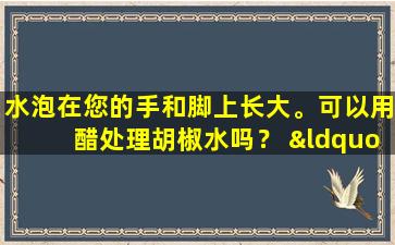 水泡在您的手和脚上长大。可以用醋处理胡椒水吗？ “腌制的胡椒鸡脚”伤害了男孩的手，溃疡和流鼻涕